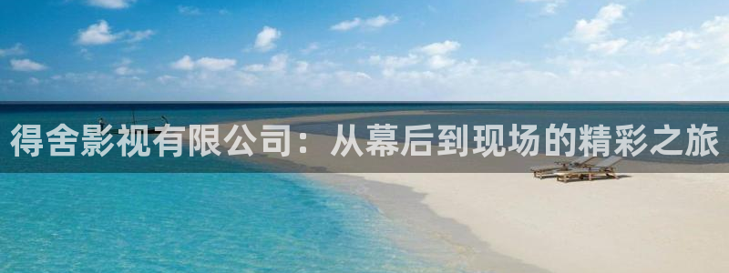 星空影院免费看电视：得舍影视有限公司：从幕后到现场的精彩之旅