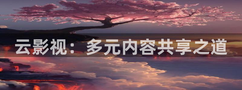 星空影视 在线：云影视：多元内容共享之道