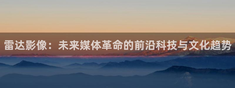天美麻花星空高清mv音乐响：雷达影像：未来媒体革命的前沿科技与文化趋势